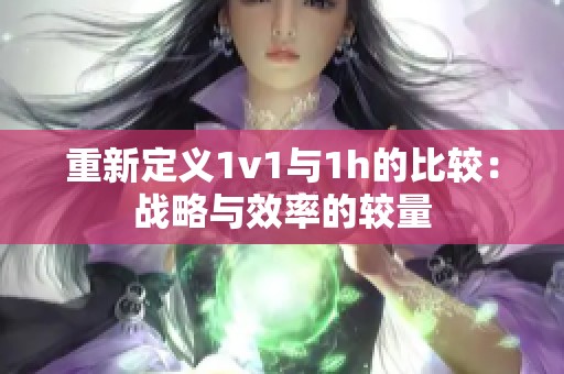 重新定义1v1与1h的比较：战略与效率的较量