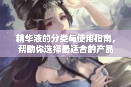 精华液的分类与使用指南，帮助你选择最适合的产品