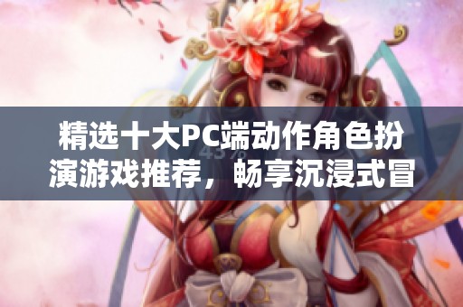 精选十大PC端动作角色扮演游戏推荐，畅享沉浸式冒险体验