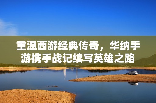 重温西游经典传奇，华纳手游携手战记续写英雄之路