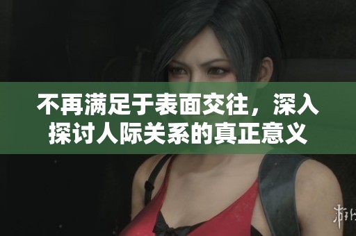 不再满足于表面交往，深入探讨人际关系的真正意义