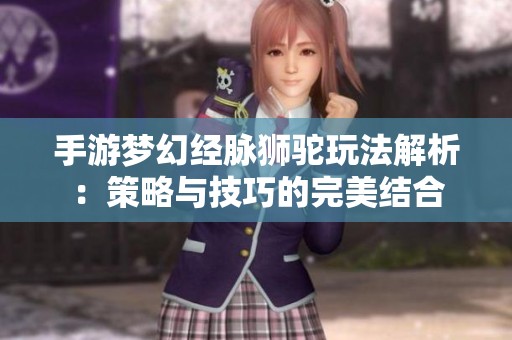 手游梦幻经脉狮驼玩法解析：策略与技巧的完美结合
