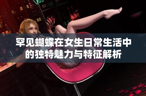 罕见蝴蝶在女生日常生活中的独特魅力与特征解析