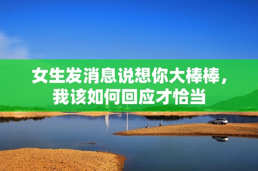 女生发消息说想你大棒棒，我该如何回应才恰当