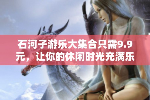 石河子游乐大集合只需9.9元，让你的休闲时光充满乐趣