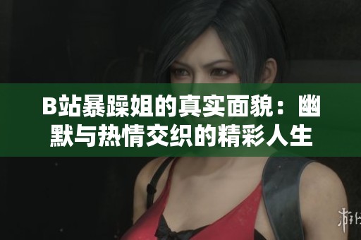 B站暴躁姐的真实面貌：幽默与热情交织的精彩人生
