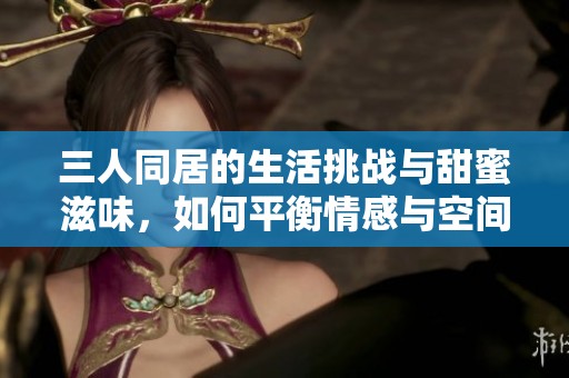 三人同居的生活挑战与甜蜜滋味，如何平衡情感与空间
