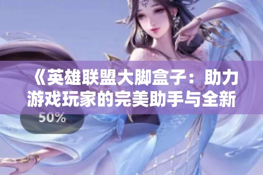 《英雄联盟大脚盒子：助力游戏玩家的完美助手与全新体验》