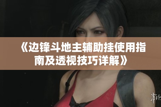 《边锋斗地主辅助挂使用指南及透视技巧详解》