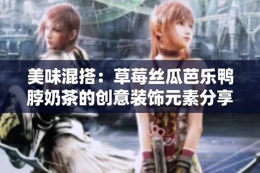 美味混搭：草莓丝瓜芭乐鸭脖奶茶的创意装饰元素分享