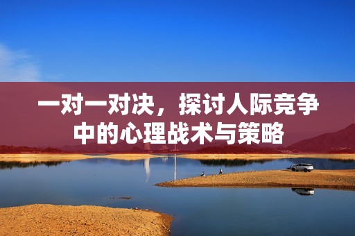 一对一对决，探讨人际竞争中的心理战术与策略