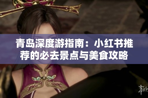 青岛深度游指南：小红书推荐的必去景点与美食攻略