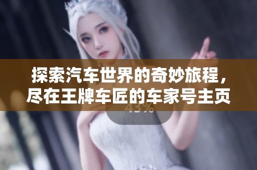 探索汽车世界的奇妙旅程，尽在王牌车匠的车家号主页