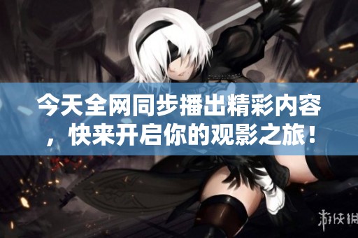 今天全网同步播出精彩内容，快来开启你的观影之旅！