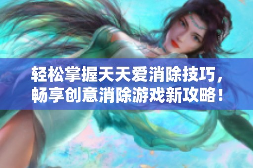 轻松掌握天天爱消除技巧，畅享创意消除游戏新攻略！