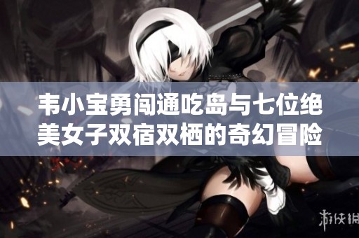 韦小宝勇闯通吃岛与七位绝美女子双宿双栖的奇幻冒险