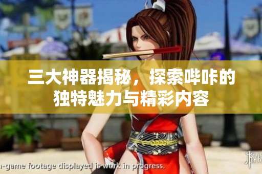 三大神器揭秘，探索哔咔的独特魅力与精彩内容
