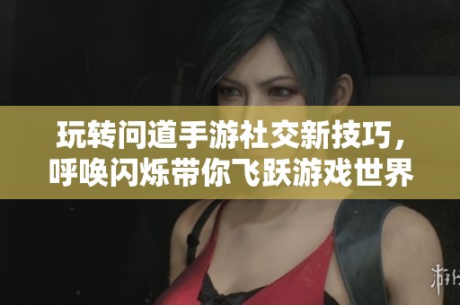 玩转问道手游社交新技巧，呼唤闪烁带你飞跃游戏世界