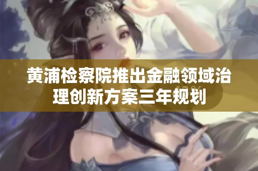 黄浦检察院推出金融领域治理创新方案三年规划