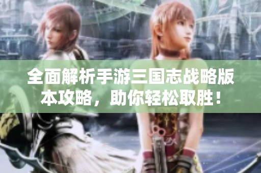 全面解析手游三国志战略版本攻略，助你轻松取胜！