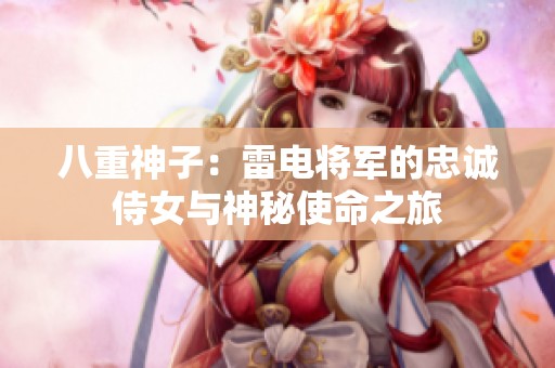 八重神子：雷电将军的忠诚侍女与神秘使命之旅