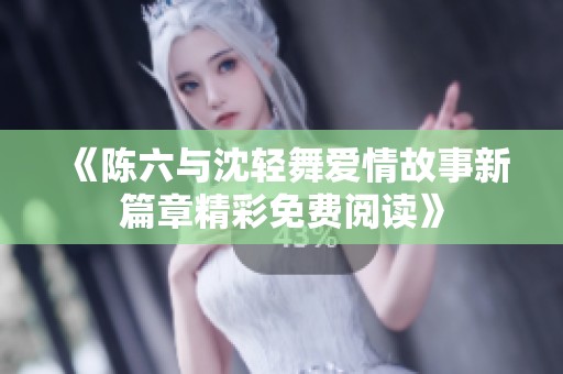 《陈六与沈轻舞爱情故事新篇章精彩免费阅读》