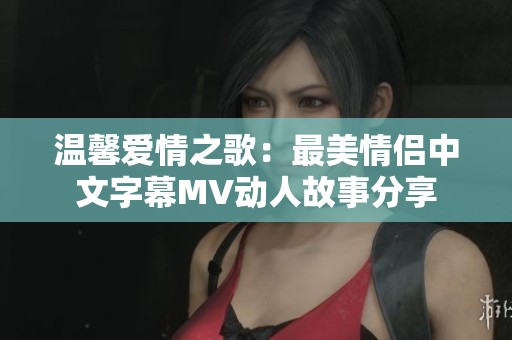 温馨爱情之歌：最美情侣中文字幕MV动人故事分享
