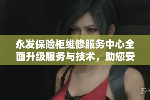永发保险柜维修服务中心全面升级服务与技术，助您安心之选