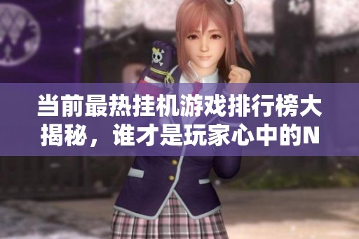 当前最热挂机游戏排行榜大揭秘，谁才是玩家心中的NO.1