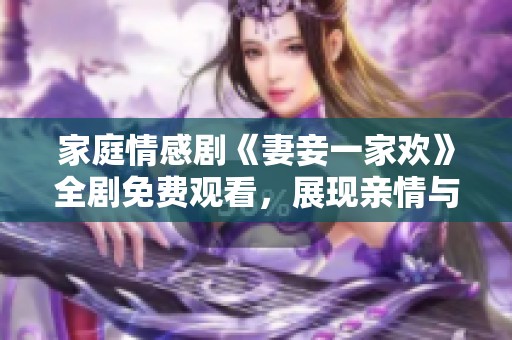 家庭情感剧《妻妾一家欢》全剧免费观看，展现亲情与爱情的纠葛