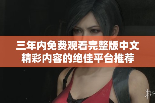 三年内免费观看完整版中文精彩内容的绝佳平台推荐
