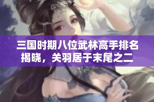 三国时期八位武林高手排名揭晓，关羽居于末尾之二