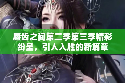 唇齿之间第二季第三季精彩纷呈，引人入胜的新篇章