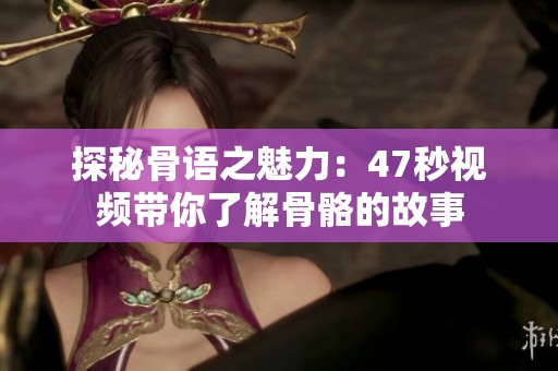 探秘骨语之魅力：47秒视频带你了解骨骼的故事