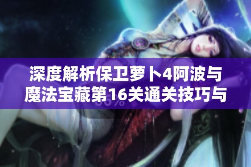 深度解析保卫萝卜4阿波与魔法宝藏第16关通关技巧与高分攻略