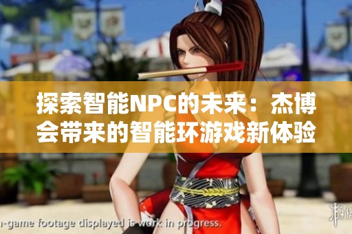探索智能NPC的未来：杰博会带来的智能环游戏新体验