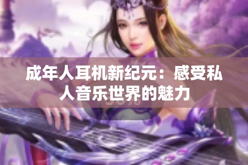 成年人耳机新纪元：感受私人音乐世界的魅力