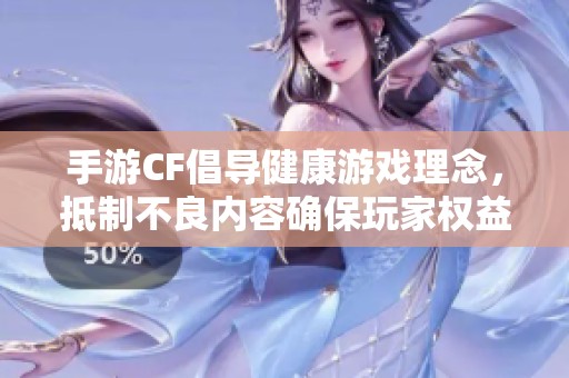 手游CF倡导健康游戏理念，抵制不良内容确保玩家权益