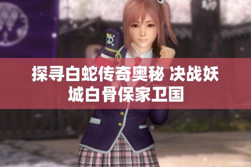 探寻白蛇传奇奥秘 决战妖城白骨保家卫国