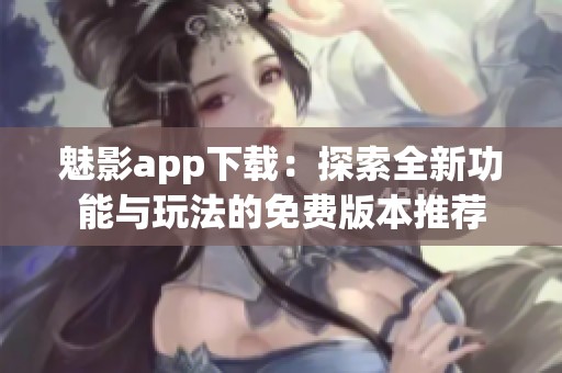 魅影app下载：探索全新功能与玩法的免费版本推荐