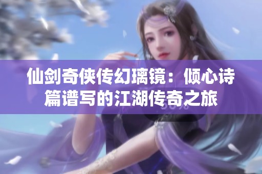 仙剑奇侠传幻璃镜：倾心诗篇谱写的江湖传奇之旅