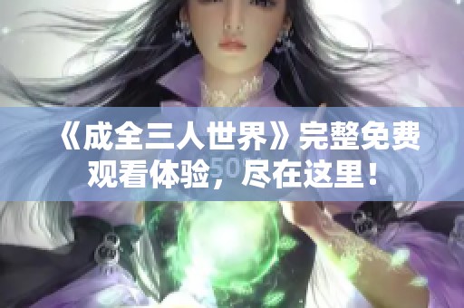 《成全三人世界》完整免费观看体验，尽在这里！