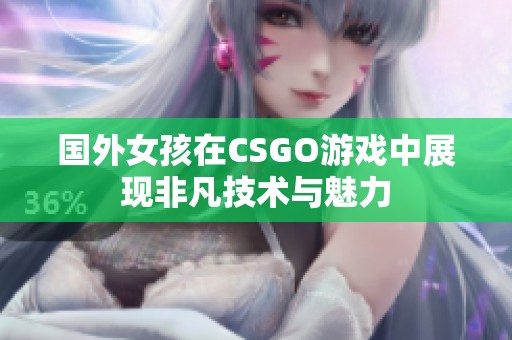 国外女孩在CSGO游戏中展现非凡技术与魅力