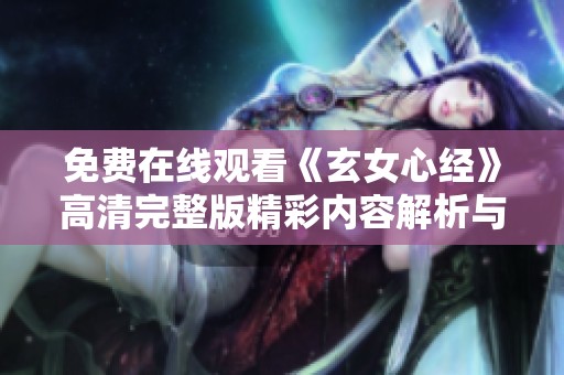 免费在线观看《玄女心经》高清完整版精彩内容解析与讨论