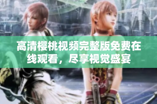 高清樱桃视频完整版免费在线观看，尽享视觉盛宴