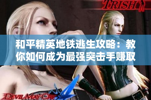 和平精英地铁逃生攻略：教你如何成为最强突击手赚取百万奖励