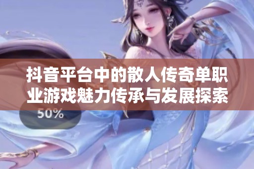 抖音平台中的散人传奇单职业游戏魅力传承与发展探索