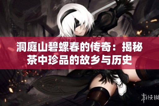 洞庭山碧螺春的传奇：揭秘茶中珍品的故乡与历史