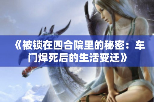 《被锁在四合院里的秘密：车门焊死后的生活变迁》
