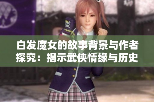 白发魔女的故事背景与作者探究：揭示武侠情缘与历史纠葛